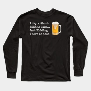 A Day without BEER is like...Just Kidding I Have No Idea! Long Sleeve T-Shirt